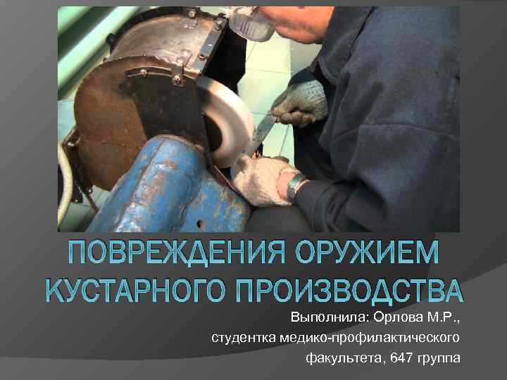 ПОВРЕЖДЕНИЯ ОРУЖИЕМ КУСТАРНОГО ПРОИЗВОДСТВА Выполнила: Орлова М. Р. , студентка медико-профилактического факультета, 647 группа