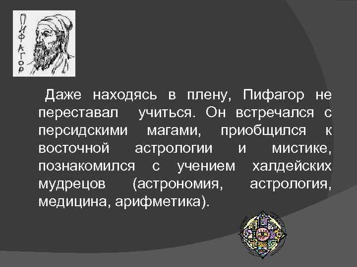 Даже находясь в плену, Пифагор не переставал учиться. Он встречался с персидскими магами, приобщился