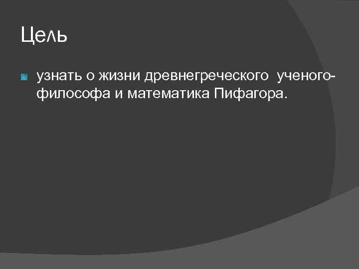 Цель узнать о жизни древнегреческого ученогофилософа и математика Пифагора. 