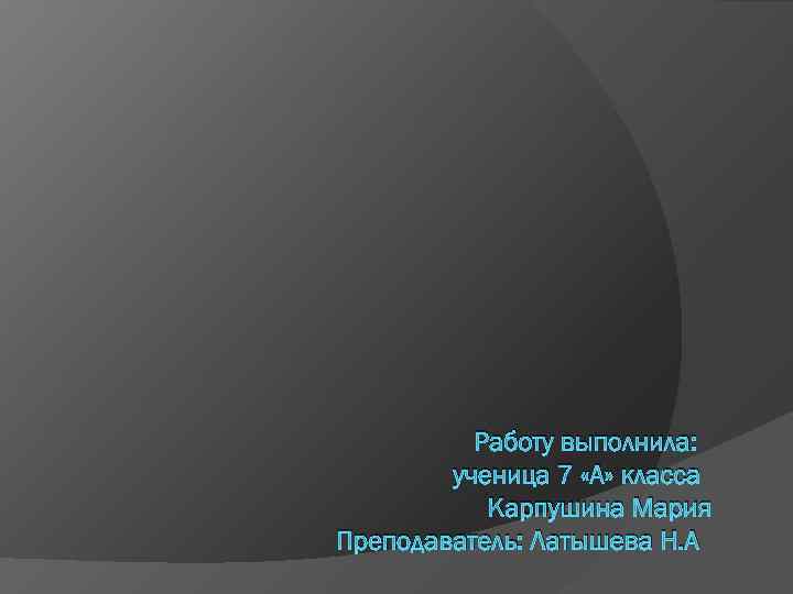 Работу выполнила: ученица 7 «А» класса Карпушина Мария Преподаватель: Латышева Н. А 