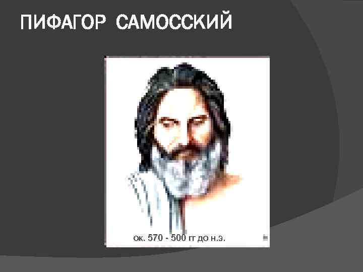 ПИФАГОР САМОССКИЙ ок. 570 - 500 гг до н. э. 