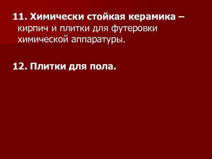 11. Химически стойкая керамика – кирпич и плитки для футеровки химической аппаратуры. 12. Плитки