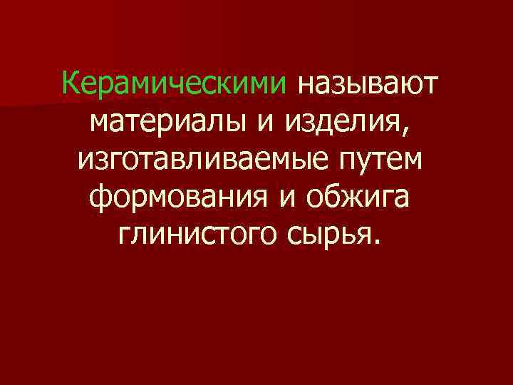 Керамическими называют материалы и изделия, изготавливаемые путем формования и обжига глинистого сырья. 