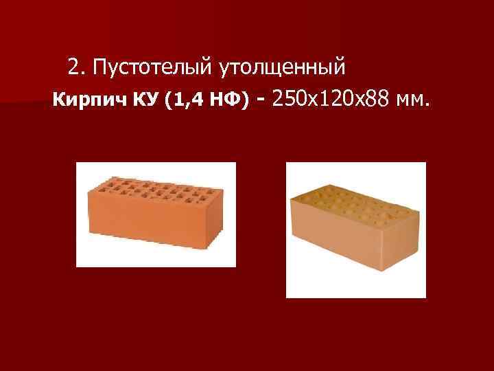 2. Пустотелый утолщенный Кирпич КУ (1, 4 НФ) - 250 х120 х88 мм. 