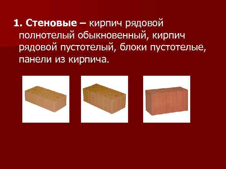 1. Стеновые – кирпич рядовой полнотелый обыкновенный, кирпич рядовой пустотелый, блоки пустотелые, панели из