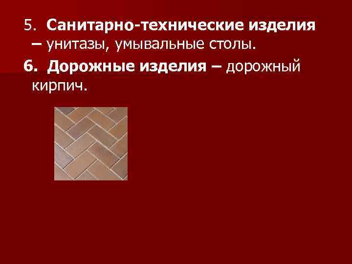 5. Санитарно-технические изделия – унитазы, умывальные столы. 6. Дорожные изделия – дорожный кирпич. 