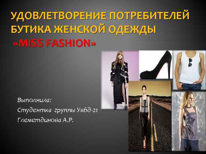 УДОВЛЕТВОРЕНИЕ ПОТРЕБИТЕЛЕЙ БУТИКА ЖЕНСКОЙ ОДЕЖДЫ «MISS FASHION» Выполнила: Студентка группы Укбд-21 Глеметдинова А. Р.