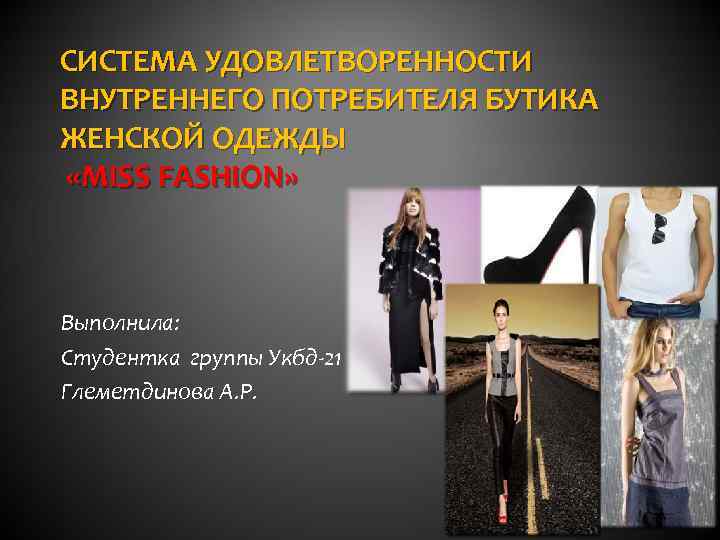 СИСТЕМА УДОВЛЕТВОРЕННОСТИ ВНУТРЕННЕГО ПОТРЕБИТЕЛЯ БУТИКА ЖЕНСКОЙ ОДЕЖДЫ «MISS FASHION» Выполнила: Студентка группы Укбд-21 Глеметдинова