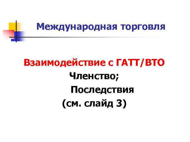 Международная торговля Взаимодействие с ГАТТ/ВТО Членство; Последствия (см. слайд 3) 