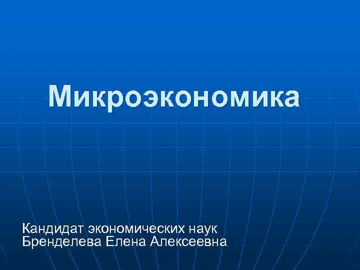 Микроэкономика Кандидат экономических наук Бренделева Елена Алексеевна 