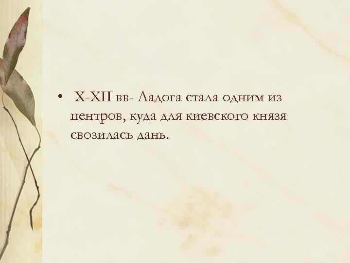  • X-XII вв- Ладога стала одним из центров, куда для киевского князя свозилась