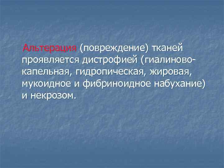 Альтерация (повреждение) тканей проявляется дистрофией (гиалиновокапельная, гидропическая, жировая, мукоидное и фибриноидное набухание) и некрозом.