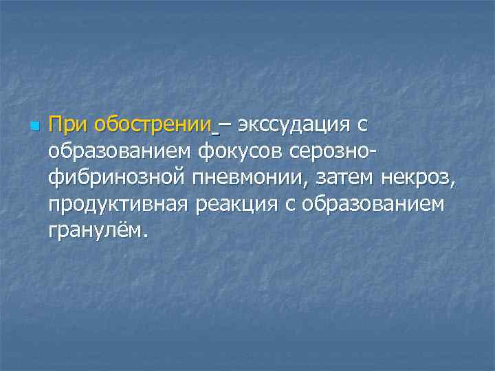 n При обострении – экссудация с образованием фокусов серознофибринозной пневмонии, затем некроз, продуктивная реакция