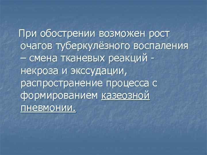 При обострении возможен рост очагов туберкулёзного воспаления – смена тканевых реакций некроза и экссудации,