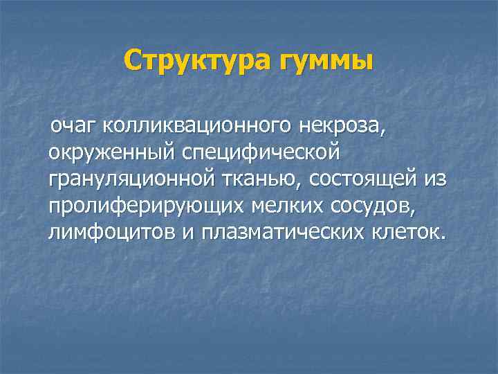 Структура гуммы очаг колликвационного некроза, окруженный специфической грануляционной тканью, состоящей из пролиферирующих мелких сосудов,