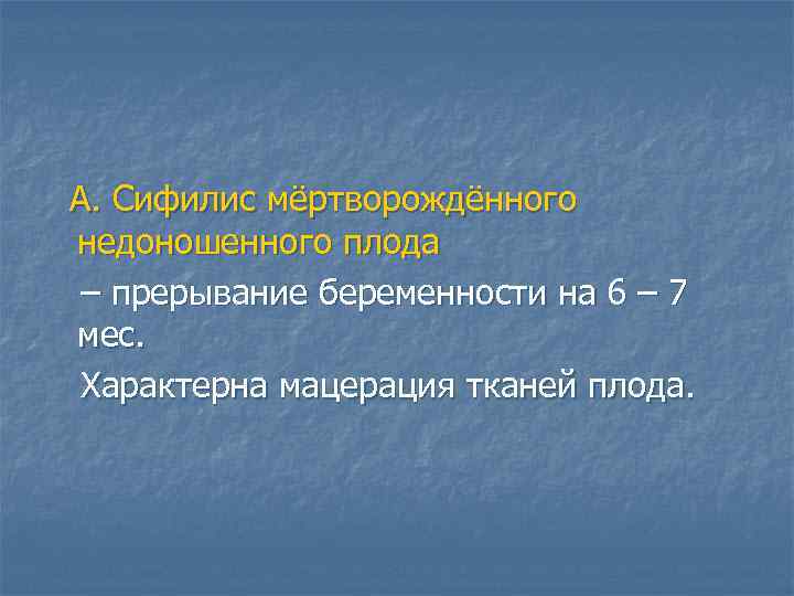 А. Сифилис мёртворождённого недоношенного плода – прерывание беременности на 6 – 7 мес. Характерна