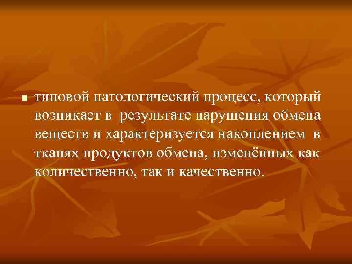 n типовой патологический процесс, который возникает в результате нарушения обмена веществ и характеризуется накоплением