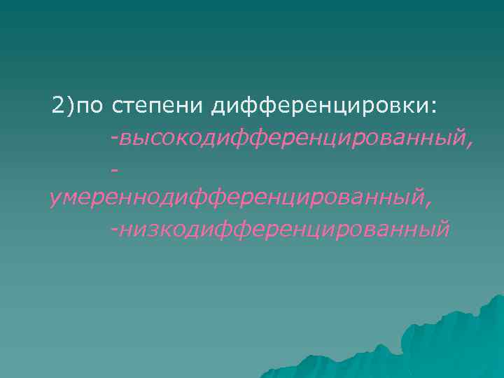 2)по степени дифференцировки: -высокодифференцированный, умереннодифференцированный, -низкодифференцированный 