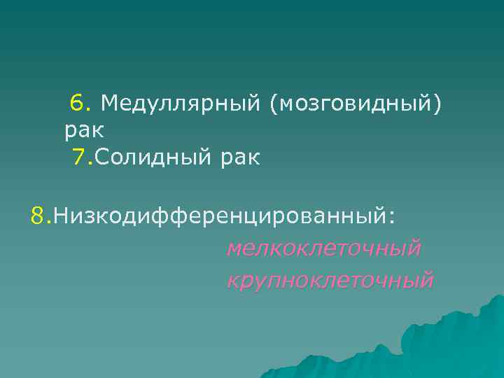 6. Медуллярный (мозговидный) рак 7. Солидный рак 8. Низкодифференцированный: мелкоклеточный крупноклеточный 