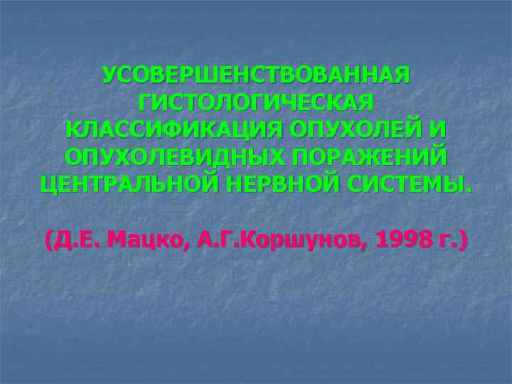 УСОВЕРШЕНСТВОВАННАЯ ГИСТОЛОГИЧЕСКАЯ КЛАССИФИКАЦИЯ ОПУХОЛЕЙ И ОПУХОЛЕВИДНЫХ ПОРАЖЕНИЙ ЦЕНТРАЛЬНОЙ НЕРВНОЙ СИСТЕМЫ. (Д. Е. Мацко, А.