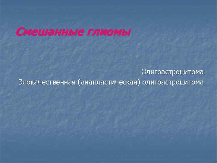 Смешанные глиомы Олигоастроцитома Злокачественная (анапластическая) олигоастроцитома 