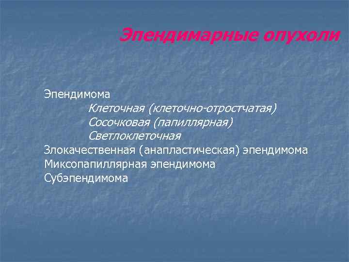 Эпендимарные опухоли Эпендимома Клеточная (клеточно-отростчатая) Сосочковая (папиллярная) Светлоклеточная Злокачественная (анапластическая) эпендимома Миксопапиллярная эпендимома Субэпендимома