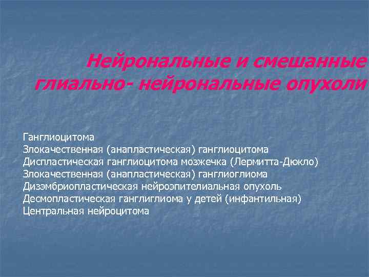 Нейрональные и смешанные глиально- нейрональные опухоли Ганглиоцитома Злокачественная (анапластическая) ганглиоцитома Диспластическая ганглиоцитома мозжечка (Лермитта-Дюкло)