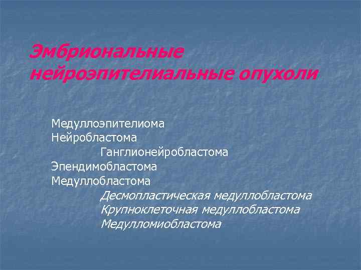 Эмбриональные нейроэпителиальные опухоли Медуллоэпителиома Нейробластома Ганглионейробластома Эпендимобластома Медуллобластома Десмопластическая медуллобластома Крупноклеточная медуллобластома Медулломиобластома 