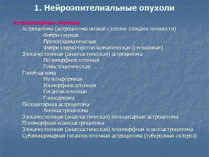 1. Нейроэпителиальные опухоли Астроцитарные опухоли Астроцитома (астроцитома низкой степени злокачественности) Фибриллярная Протоплазматическая Фибриллярно-протоплазматическая (смешанная)