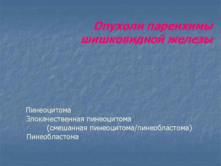 Опухоли паренхимы шишковидной железы Пинеоцитома Злокачественная пинеоцитома (смешанная пинеоцитома/пинеобластома) Пинеобластома 