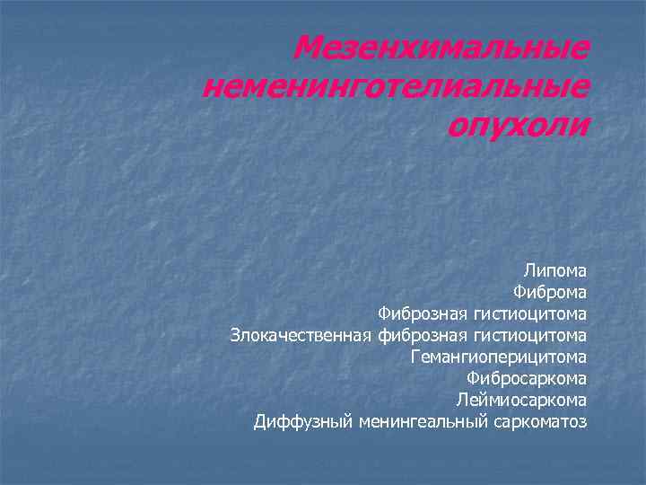 Мезенхимальные неменинготелиальные опухоли Липома Фиброзная гистиоцитома Злокачественная фиброзная гистиоцитома Гемангиоперицитома Фибросаркома Леймиосаркома Диффузный менингеальный