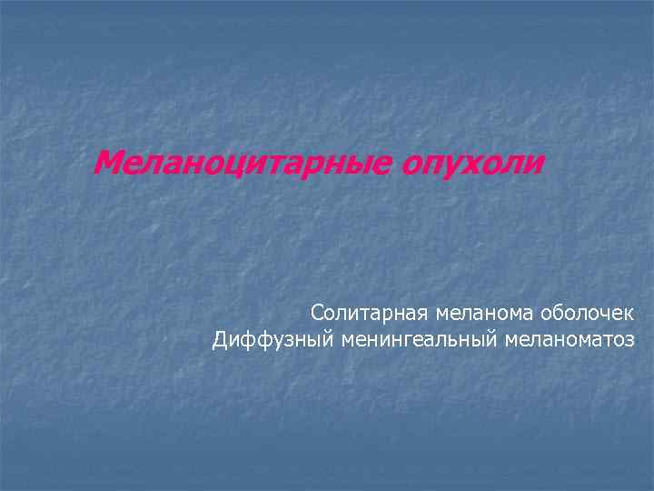 Меланоцитарные опухоли Солитарная меланома оболочек Диффузный менингеальный меланоматоз 
