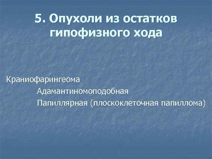 5. Опухоли из остатков гипофизного хода Краниофарингеома Адамантиномоподобная Папиллярная (плоскоклеточная папиллома) 