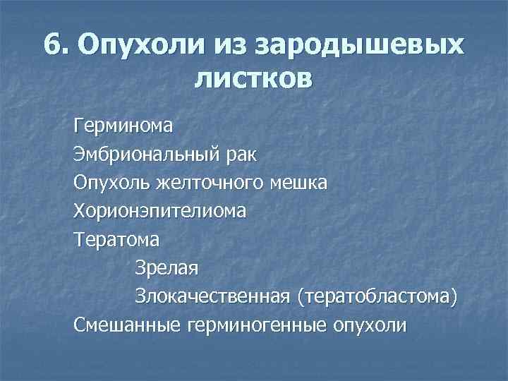 6. Опухоли из зародышевых листков Герминома Эмбриональный рак Опухоль желточного мешка Хорионэпителиома Тератома Зрелая