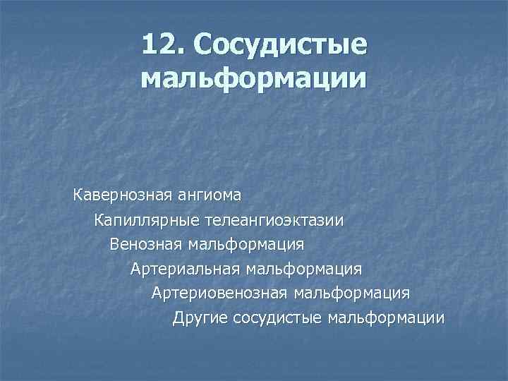 12. Сосудистые мальформации Кавернозная ангиома Капиллярные телеангиоэктазии Венозная мальформация Артериальная мальформация Артериовенозная мальформация Другие