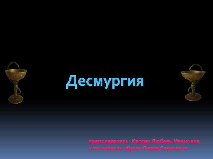 Десмургия преподаватель: Кассир Любовь Ивановна исполнитель: Купач Олеся Сергеевна 
