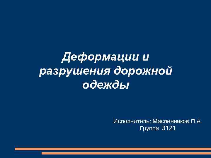 Деформации и разрушения дорожной одежды Исполнитель: Масленников П. А. Группа 3121 