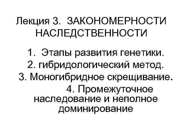 Лекция 3. ЗАКОНОМЕРНОСТИ НАСЛЕДСТВЕННОСТИ 1. Этапы развития генетики. 2. гибридологический метод. 3. Моногибридное скрещивание.