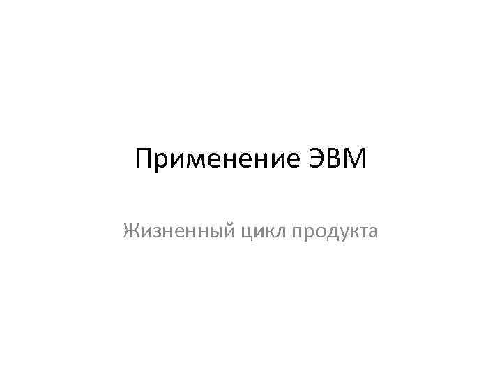 Применение ЭВМ Жизненный цикл продукта 