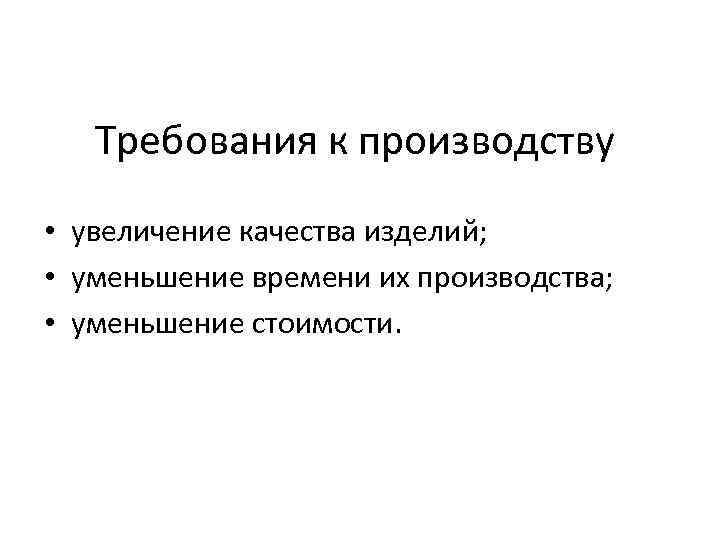 Требования к производству • увеличение качества изделий; • уменьшение времени их производства; • уменьшение