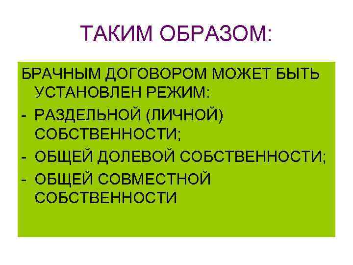 ТАКИМ ОБРАЗОМ: БРАЧНЫМ ДОГОВОРОМ МОЖЕТ БЫТЬ УСТАНОВЛЕН РЕЖИМ: - РАЗДЕЛЬНОЙ (ЛИЧНОЙ) СОБСТВЕННОСТИ; - ОБЩЕЙ