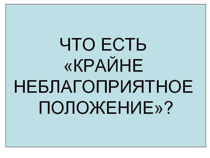 ЧТО ЕСТЬ «КРАЙНЕ НЕБЛАГОПРИЯТНОЕ ПОЛОЖЕНИЕ» ? 