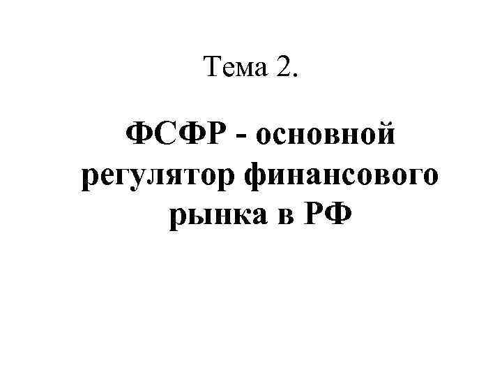Тема 2. ФСФР - основной регулятор финансового рынка в РФ 