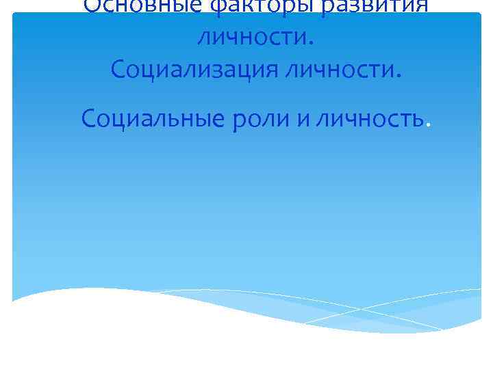 Основные факторы развития личности. Социализация личности. Социальные роли и личность. 