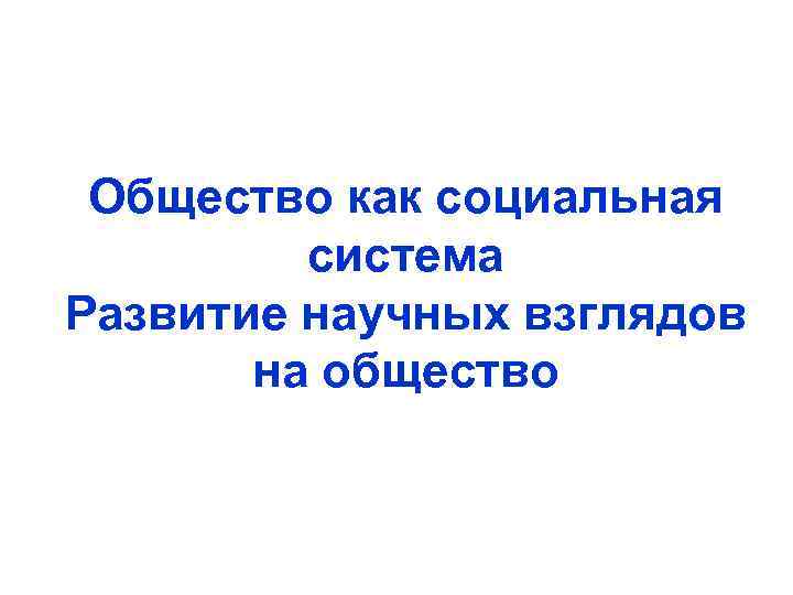 Общество как социальная система Развитие научных взглядов на общество 
