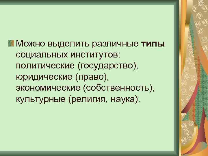 Можно выделить различные типы социальных институтов: политические (государство), юридические (право), экономические (собственность), культурные (религия,