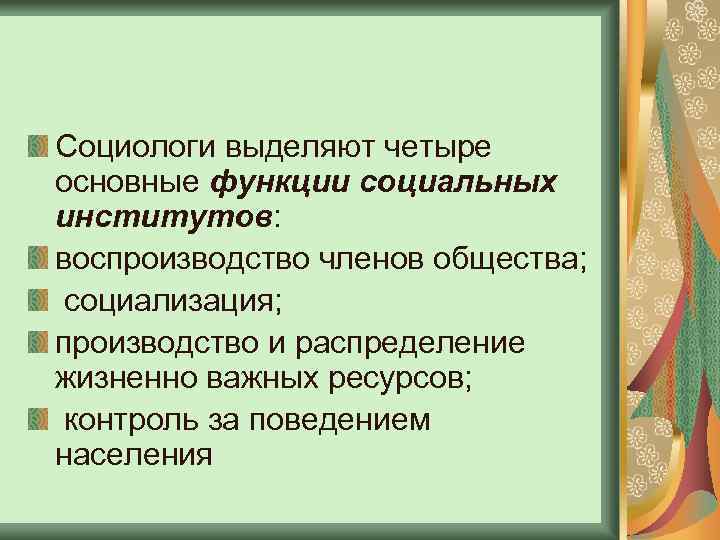 Социологи выделяют четыре основные функции социальных институтов: воспроизводство членов общества; социализация; производство и распределение