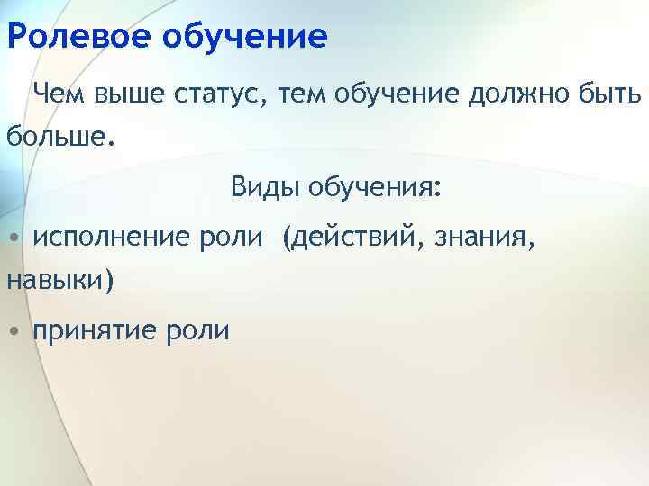 Ролевое обучение Чем выше статус, тем обучение должно быть больше. Виды обучения: • исполнение