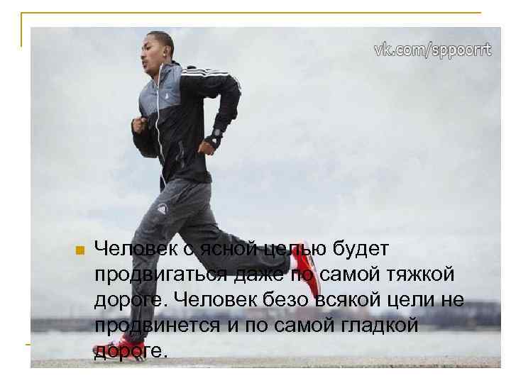 n Человек с ясной целью будет продвигаться даже по самой тяжкой дороге. Человек безо
