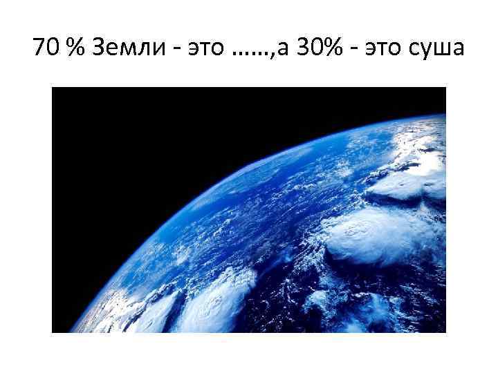 70 % Земли - это ……, а 30% - это суша 